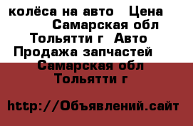 колёса на авто › Цена ­ 4 000 - Самарская обл., Тольятти г. Авто » Продажа запчастей   . Самарская обл.,Тольятти г.